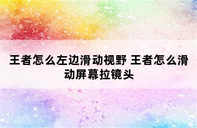 王者怎么左边滑动视野 王者怎么滑动屏幕拉镜头